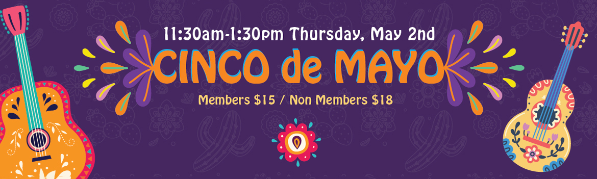 Cinco de Mayo Thursday May 2nd. 11:30am - 1:30pm. Members $15. Non-members $18.