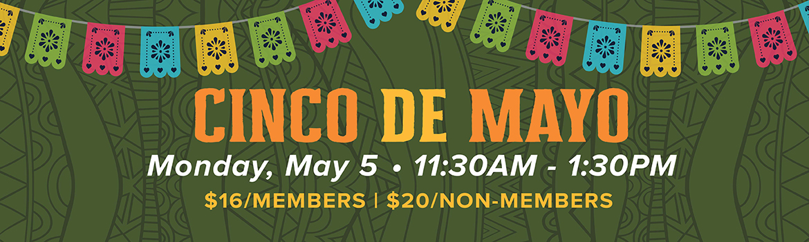 Cinco De Mayo | Monday, May 5, 11:30AM - 1:30PM | $16/Members | $20/Non-Members