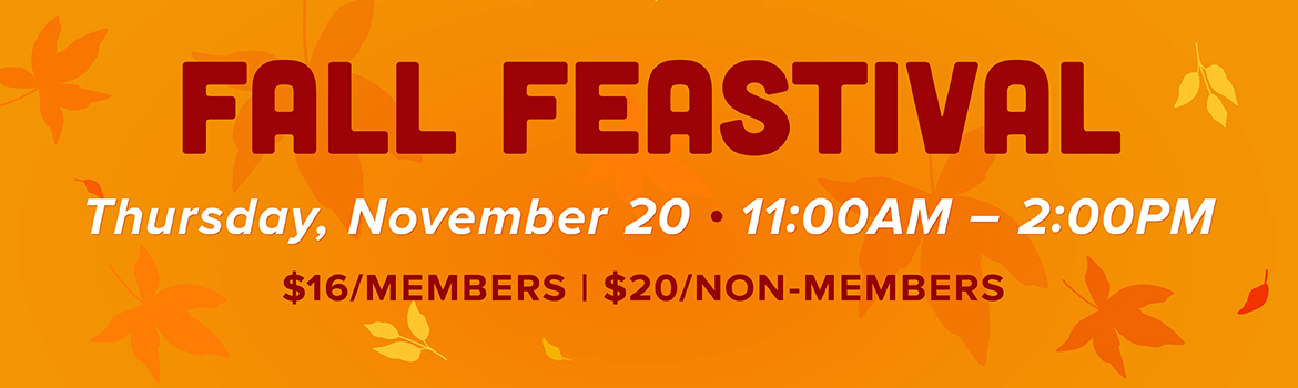 Fall Feastival | Thursday, November 20 | 11:00AM - 2:00PM | $16/Members | $20/Non-Members