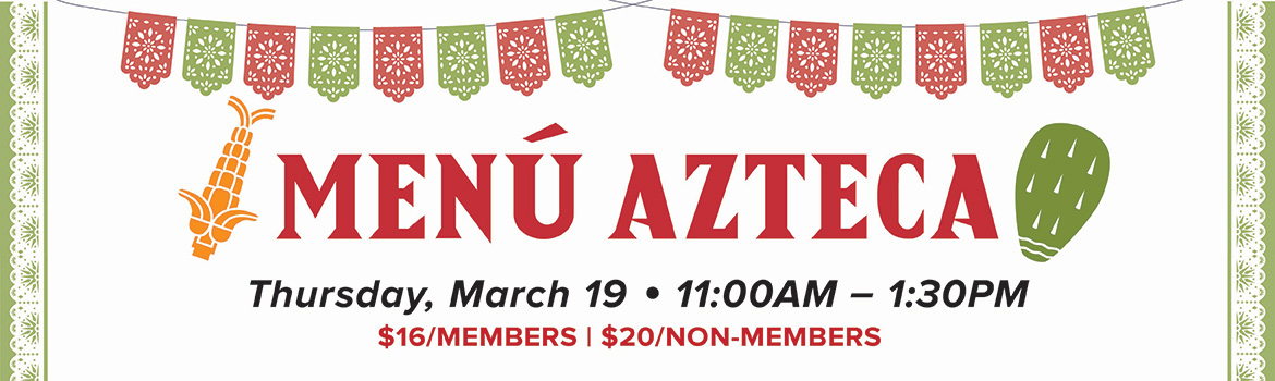 Menú Azteca | Thursday, March 19, 11:00AM - 1:30PM | $16/Members | $20/Non-Members