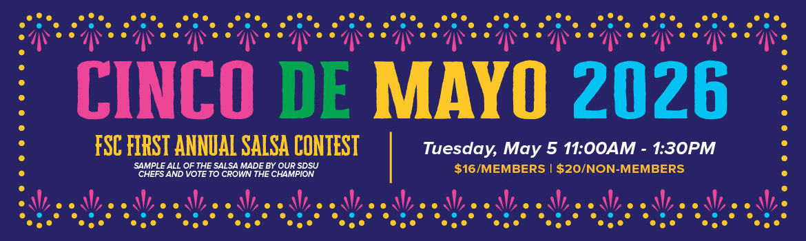 Cinco de Mayo 2026 | FSC Annual Salsa Contest. Sample all of the salsa made by our SDSU chefs and vote to crown the champion | Tuesday, May 5, 11:00AM - 1:30PM | $16/Members | $20/Non-Members